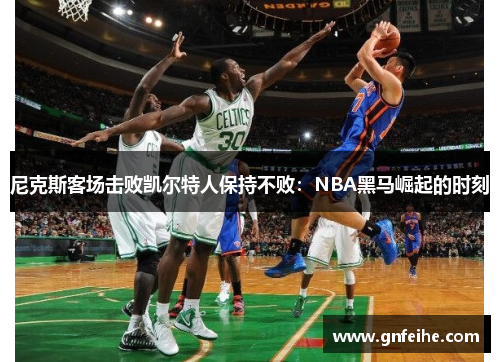 尼克斯客场击败凯尔特人保持不败：NBA黑马崛起的时刻