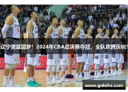 辽宁男篮圆梦！2024年CBA总决赛夺冠，全队欢腾庆祝！